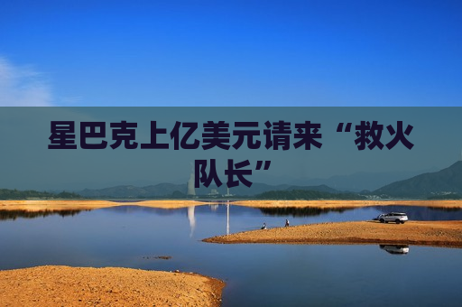 星巴克上亿美元请来“救火队长”