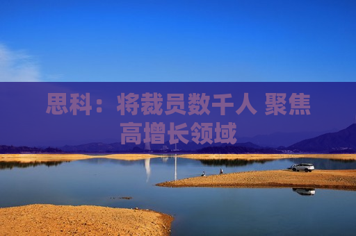思科：将裁员数千人 聚焦高增长领域