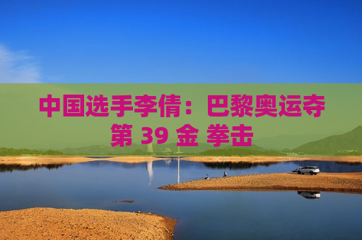 中国选手李倩：巴黎奥运夺第 39 金 拳击