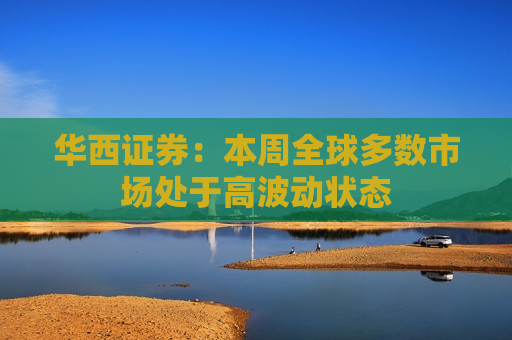 华西证券：本周全球多数市场处于高波动状态