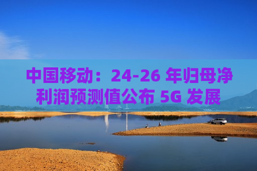 中国移动：24-26 年归母净利润预测值公布 5G 发展  第1张