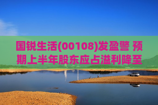 国锐生活(00108)发盈警 预期上半年股东应占溢利降至约20万-30万港元