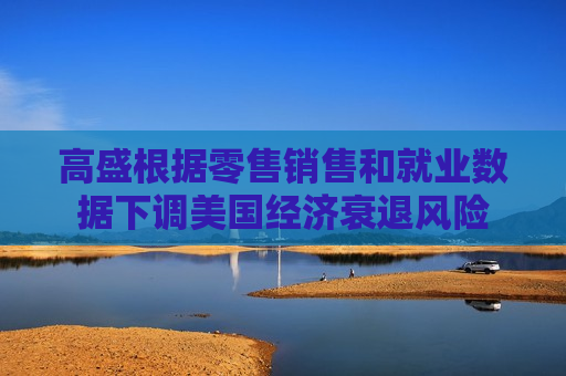 高盛根据零售销售和就业数据下调美国经济衰退风险