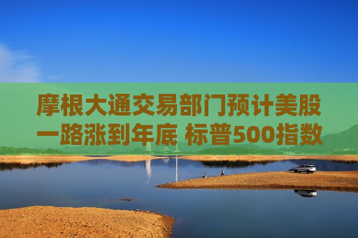 摩根大通交易部门预计美股一路涨到年底 标普500指数再创新高