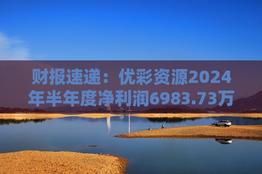 财报速递：优彩资源2024年半年度净利润6983.73万元