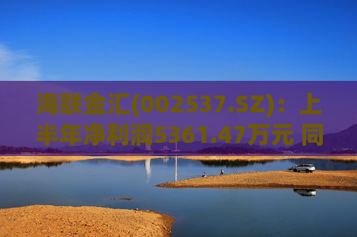 海联金汇(002537.SZ)：上半年净利润5361.47万元 同比增长31.17%