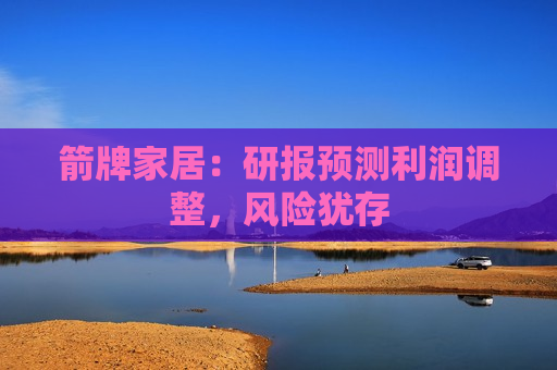 箭牌家居：研报预测利润调整，风险犹存