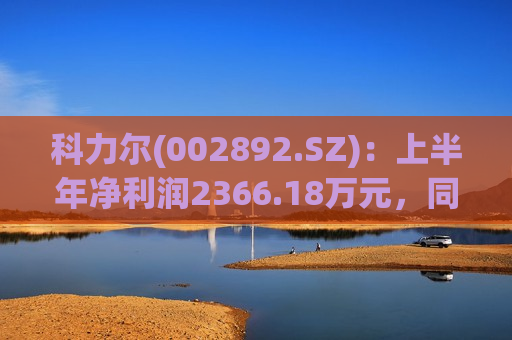 科力尔(002892.SZ)：上半年净利润2366.18万元，同比下降32.26%  第1张