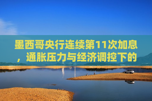墨西哥央行连续第11次加息，通胀压力与经济调控下的决策，墨西哥央行连续加息应对通胀压力，经济调控下的决策挑战，墨西哥央行连续加息应对通胀压力，经济调控下的决策挑战  第1张