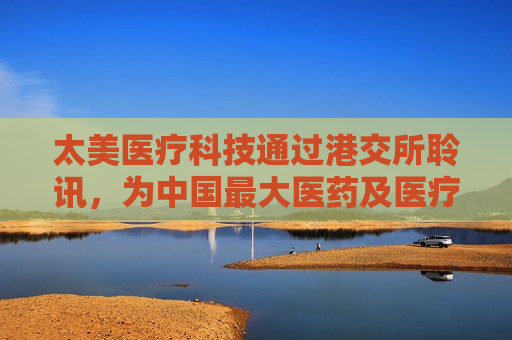 太美医疗科技通过港交所聆讯，为中国更大医药及医疗器械研发数字化解决方案供应商