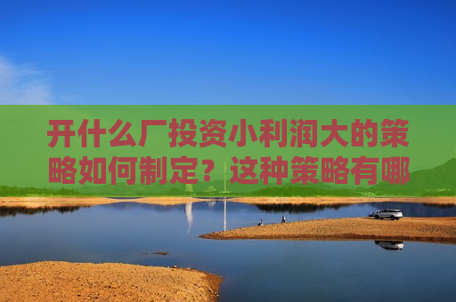 开什么厂投资小利润大的策略如何制定？这种策略有哪些关键因素？