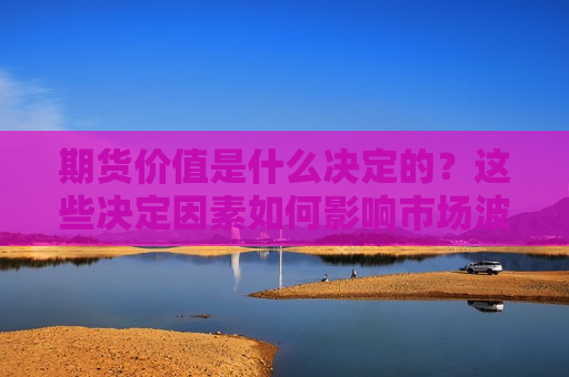 期货价值是什么决定的？这些决定因素如何影响市场波动？