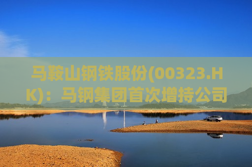 马鞍山钢铁股份(00323.HK)：马钢集团首次增持公司A股518.7万股