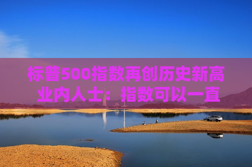 标普500指数再创历史新高 业内人士：指数可以一直持续上涨到美国大选