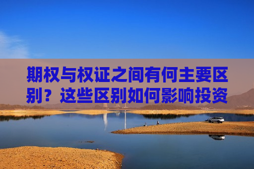 期权与权证之间有何主要区别？这些区别如何影响投资者的选择？