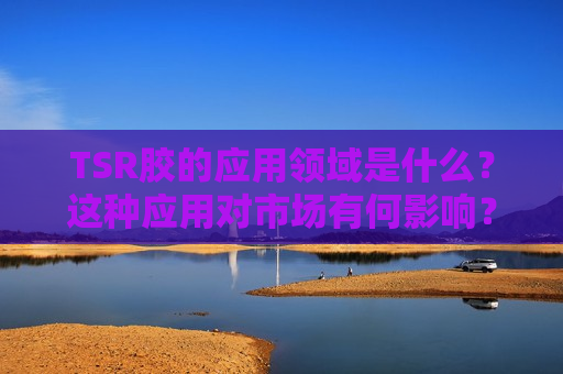 TSR胶的应用领域是什么？这种应用对市场有何影响？