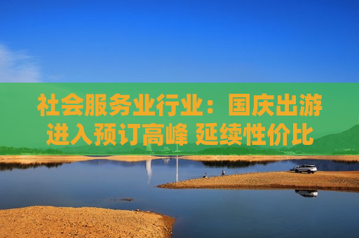 社会服务业行业：国庆出游进入预订高峰 延续性价比趋势