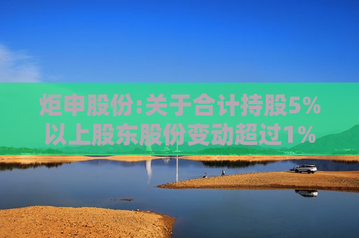 炬申股份:关于合计持股5%以上股东股份变动超过1%的公告