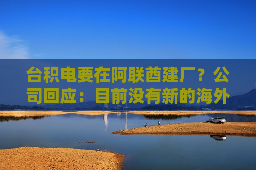 台积电要在阿联酋建厂？公司回应：目前没有新的海外投资具体计划