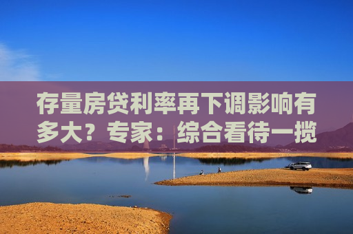 存量房贷利率再下调影响有多大？专家：综合看待一揽子新政合力