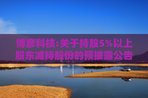 博彦科技:关于持股5%以上股东减持股份的预披露公告
