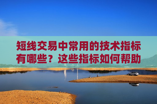 短线交易中常用的技术指标有哪些？这些指标如何帮助投资者决策？