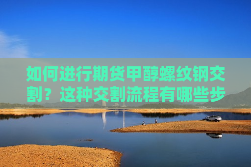 如何进行期货甲醇螺纹钢交割？这种交割流程有哪些步骤？