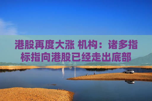 港股再度大涨 机构：诸多指标指向港股已经走出底部