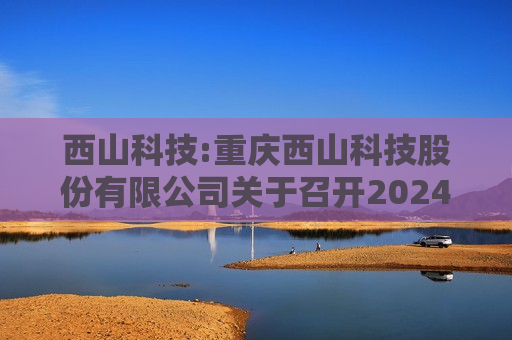 西山科技:重庆西山科技股份有限公司关于召开2024年第二次临时股东大会的通知