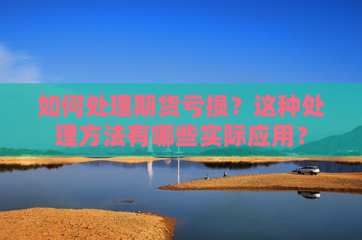 如何处理期货亏损？这种处理 *** 有哪些实际应用？  第1张