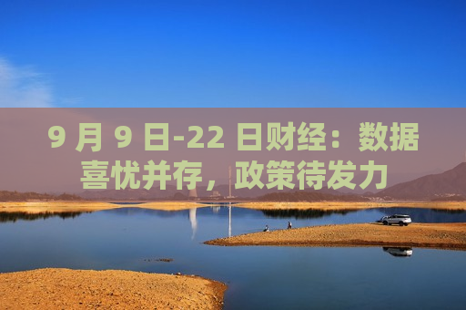 9 月 9 日-22 日财经：数据喜忧并存，政策待发力