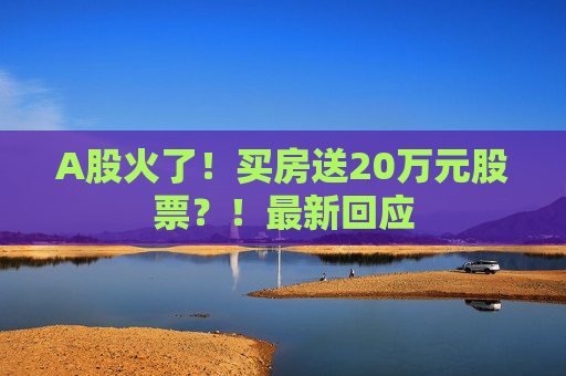 A股火了！买房送20万元股票？！最新回应
