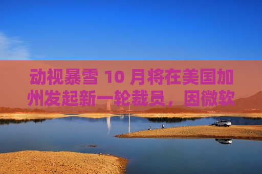动视暴雪 10 月将在美国加州发起新一轮裁员，因微软希望削减成本  第1张