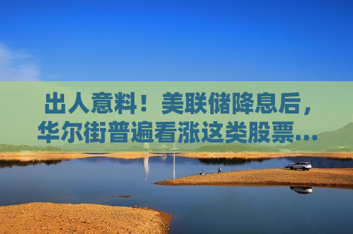 出人意料！美联储降息后，华尔街普遍看涨这类股票……  第1张