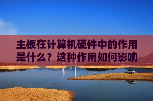 主板在计算机硬件中的作用是什么？这种作用如何影响系统性能？