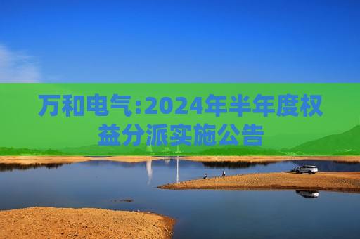 万和电气:2024年半年度权益分派实施公告