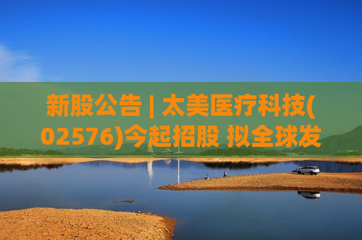 新股公告 | 太美医疗科技(02576)今起招股 拟全球发售2241.66万股H股  第1张