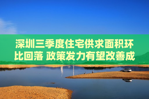 深圳三季度住宅供求面积环比回落 政策发力有望改善成交
