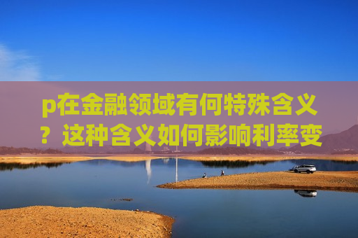 p在金融领域有何特殊含义？这种含义如何影响利率变动？