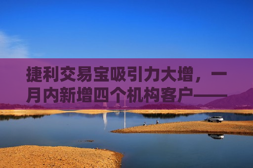 捷利交易宝吸引力大增，一月内新增四个机构客户——探索背后的成功秘诀，捷利交易宝魅力四溢，一月内吸引四家机构客户，揭秘其成功秘诀，捷利交易宝魅力四溢，一月内吸引四家机构客户的成功秘诀  第1张