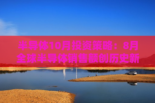 半导体10月投资策略：8月全球半导体销售额创历史新高 推荐细分龙头