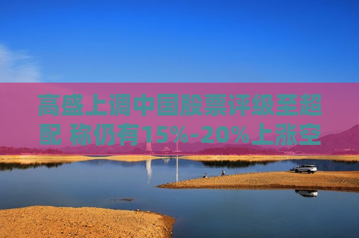 高盛上调中国股票评级至超配 称仍有15%-20%上涨空间