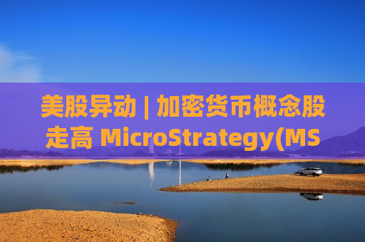 美股异动 | 加密货币概念股走高 MicroStrategy(MSTR.US)涨超8%