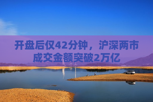 开盘后仅42分钟，沪深两市成交金额突破2万亿