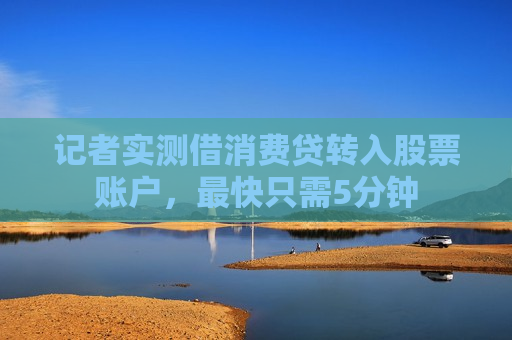记者实测借消费贷转入股票账户，最快只需5分钟  第1张