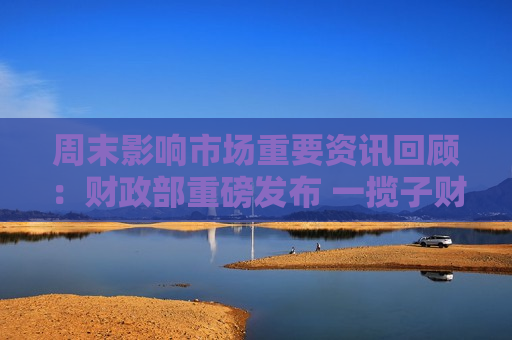 周末影响市场重要资讯回顾：财政部重磅发布 一揽子财政增量政策将推出