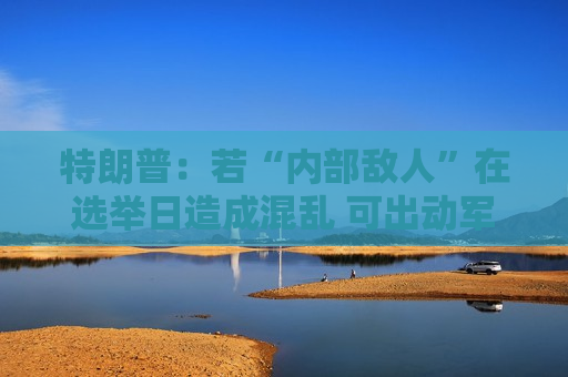 特朗普：若“内部敌人”在选举日造成混乱 可出动军队予以打击