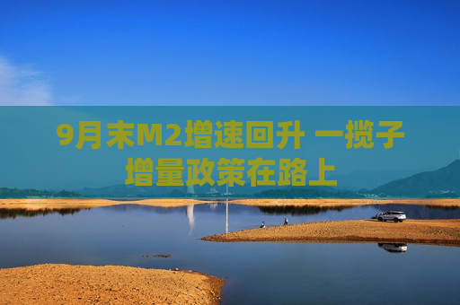 9月末M2增速回升 一揽子增量政策在路上