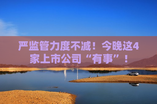 严监管力度不减！今晚这4家上市公司“有事”！  第1张
