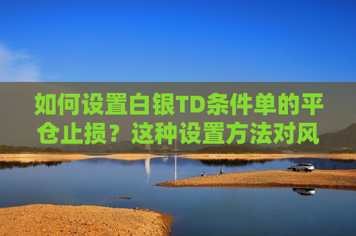 如何设置白银TD条件单的平仓止损？这种设置 *** 对风险管理有何实际意义？  第1张